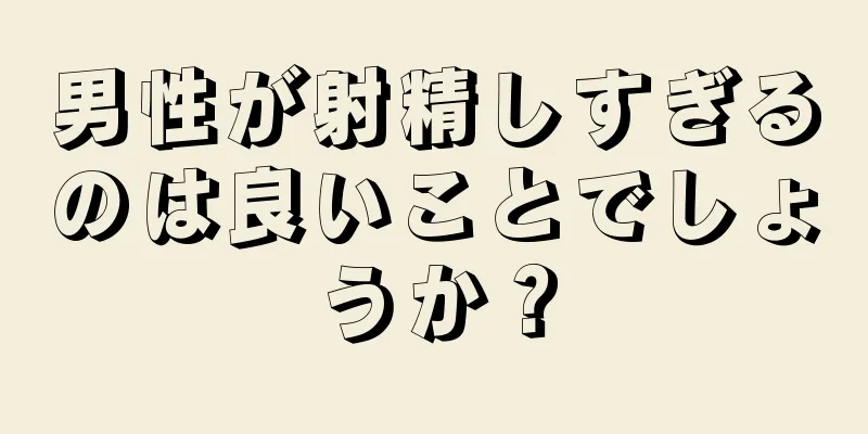 男性が射精しすぎるのは良いことでしょうか？
