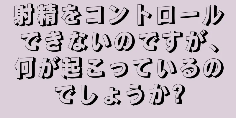 射精をコントロールできないのですが、何が起こっているのでしょうか?