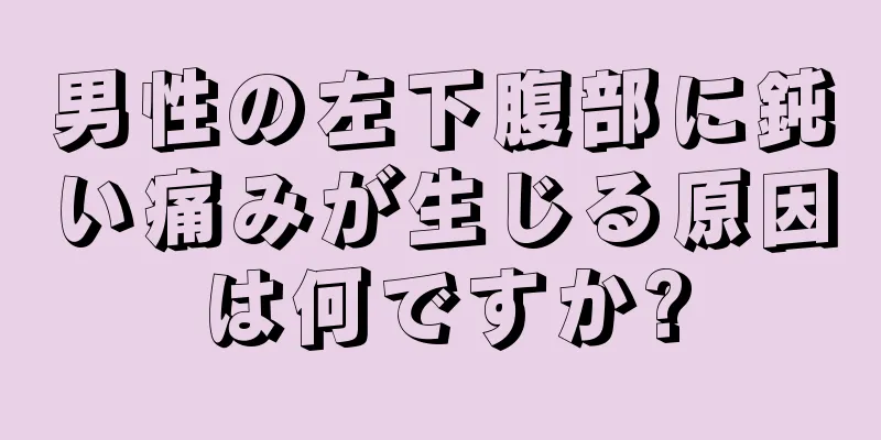 男性の左下腹部に鈍い痛みが生じる原因は何ですか?