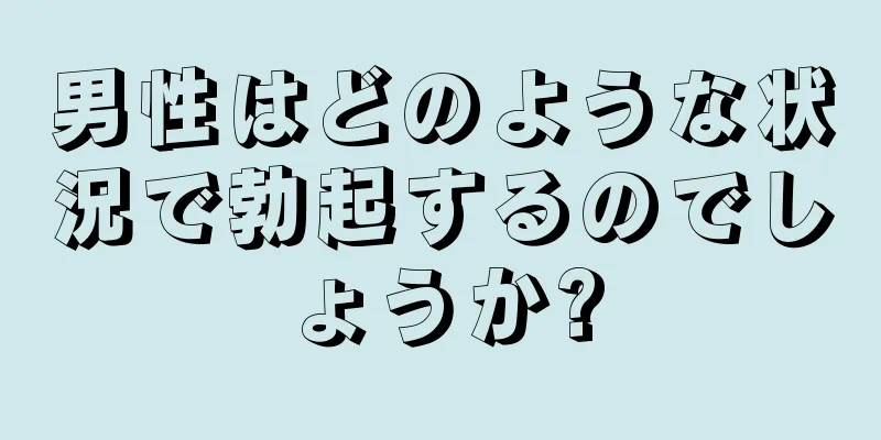 男性はどのような状況で勃起するのでしょうか?