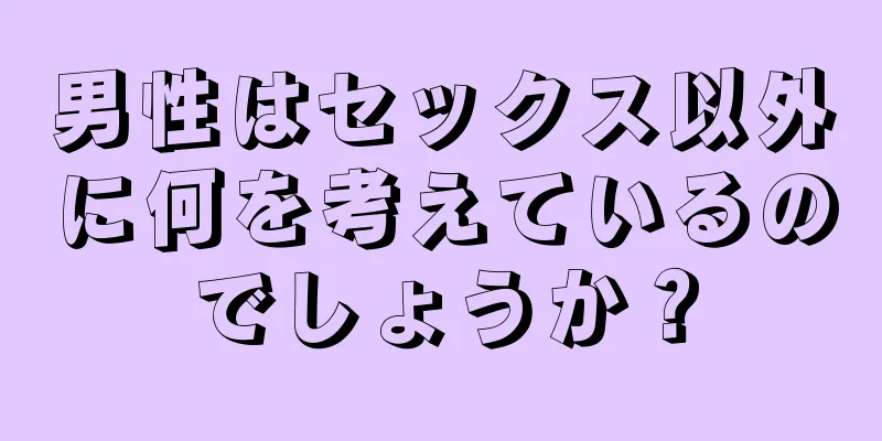 男性はセックス以外に何を考えているのでしょうか？
