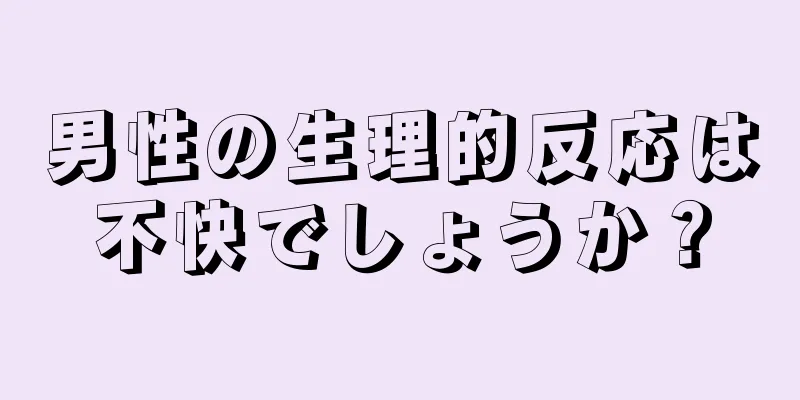 男性の生理的反応は不快でしょうか？