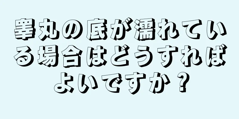 睾丸の底が濡れている場合はどうすればよいですか？