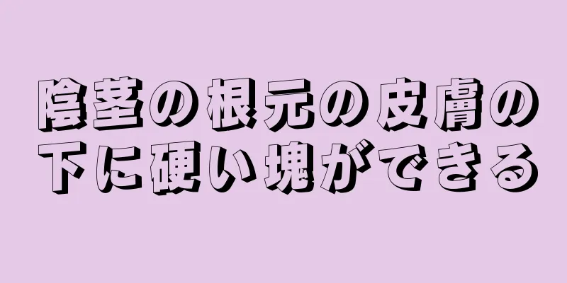 陰茎の根元の皮膚の下に硬い塊ができる