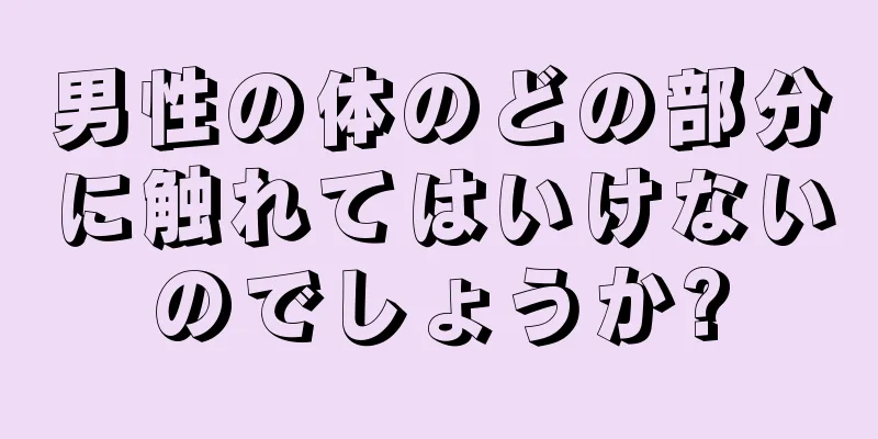 男性の体のどの部分に触れてはいけないのでしょうか?
