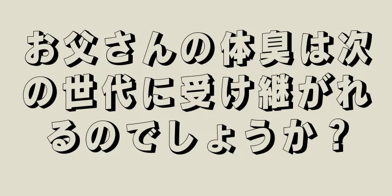 お父さんの体臭は次の世代に受け継がれるのでしょうか？
