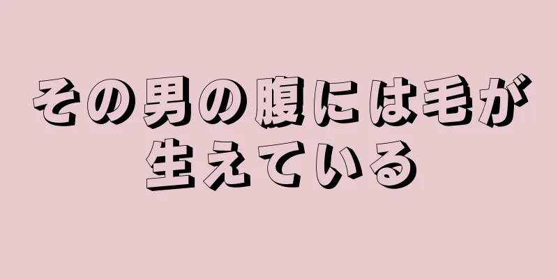 その男の腹には毛が生えている