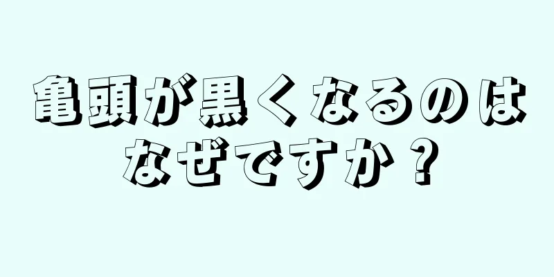 亀頭が黒くなるのはなぜですか？