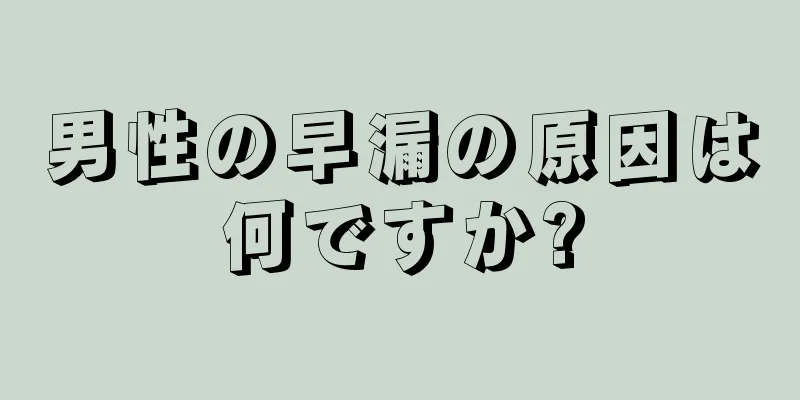 男性の早漏の原因は何ですか?