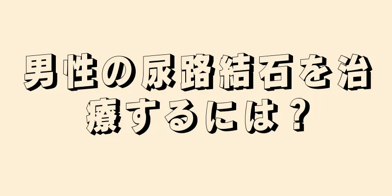 男性の尿路結石を治療するには？