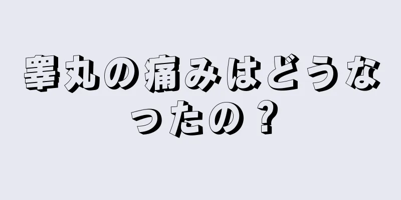 睾丸の痛みはどうなったの？
