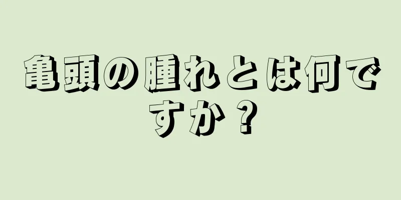 亀頭の腫れとは何ですか？
