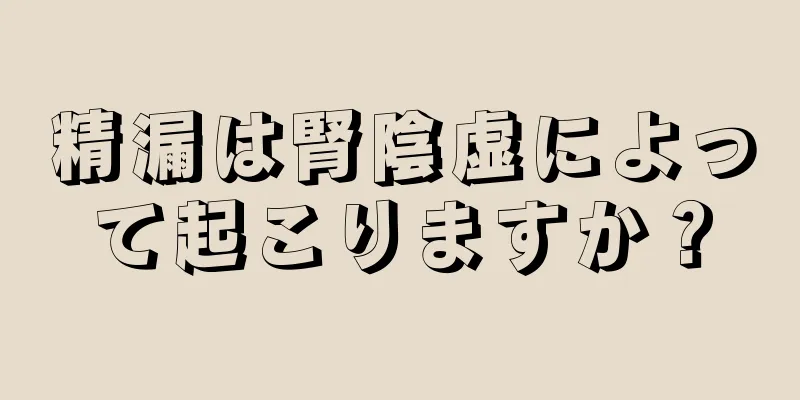 精漏は腎陰虚によって起こりますか？