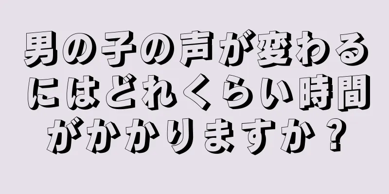 男の子の声が変わるにはどれくらい時間がかかりますか？