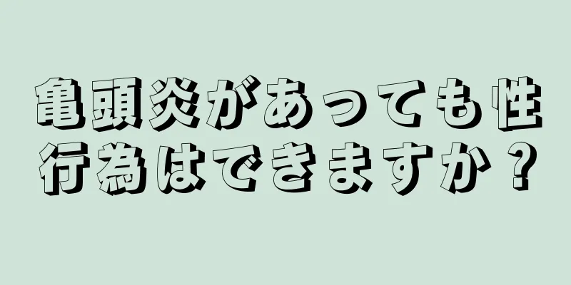 亀頭炎があっても性行為はできますか？