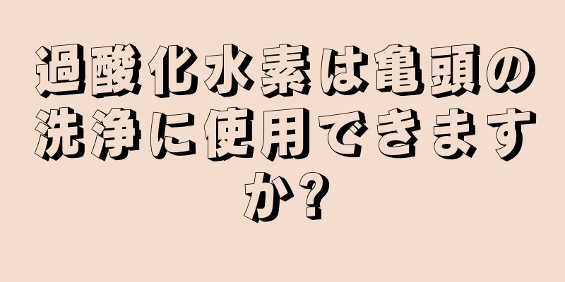 過酸化水素は亀頭の洗浄に使用できますか?