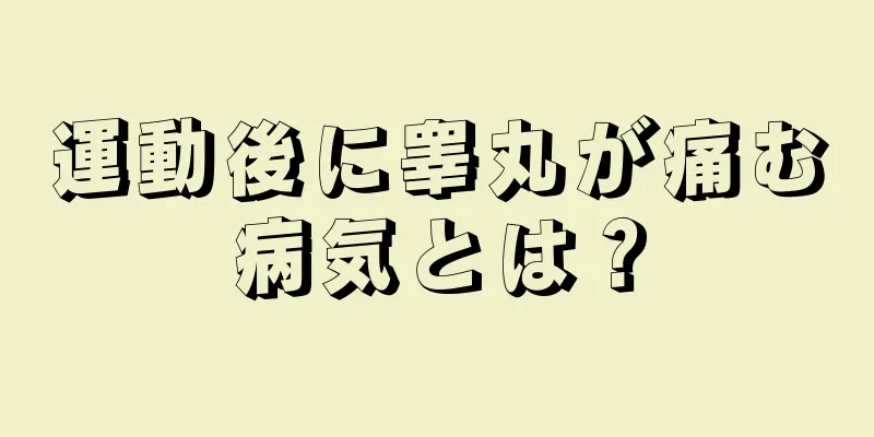 運動後に睾丸が痛む病気とは？