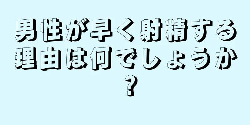 男性が早く射精する理由は何でしょうか？