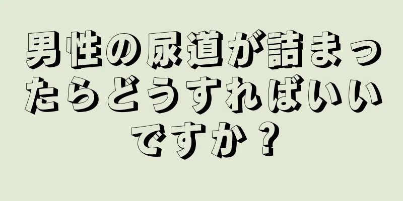 男性の尿道が詰まったらどうすればいいですか？
