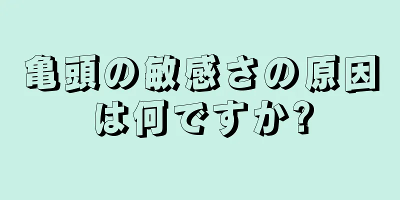 亀頭の敏感さの原因は何ですか?