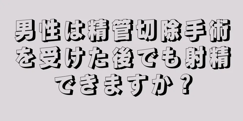 男性は精管切除手術を受けた後でも射精できますか？