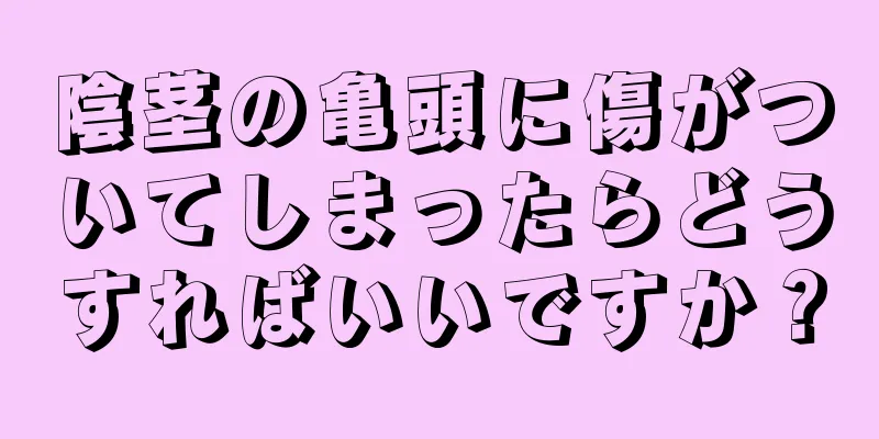 陰茎の亀頭に傷がついてしまったらどうすればいいですか？