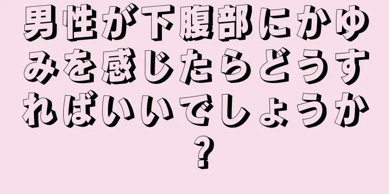 男性が下腹部にかゆみを感じたらどうすればいいでしょうか？