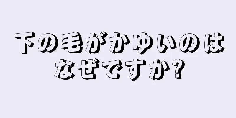 下の毛がかゆいのはなぜですか?
