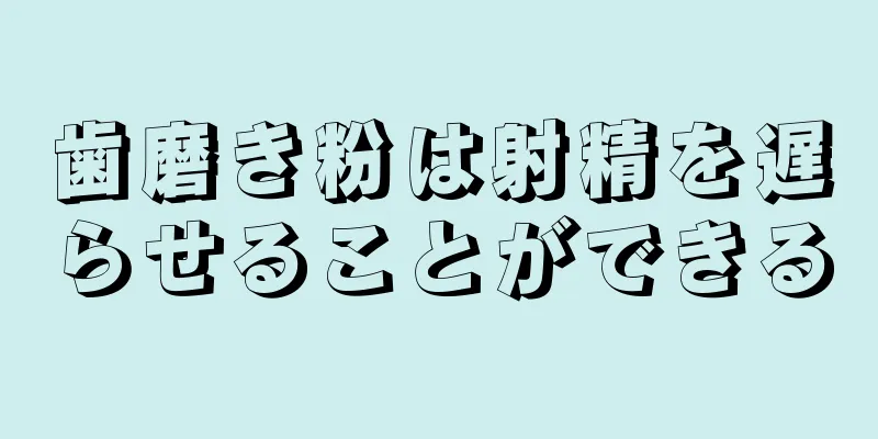 歯磨き粉は射精を遅らせることができる