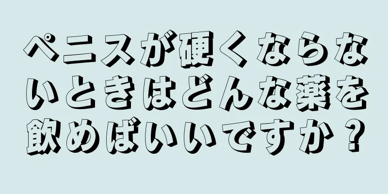 ペニスが硬くならないときはどんな薬を飲めばいいですか？