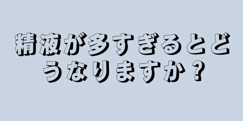 精液が多すぎるとどうなりますか？