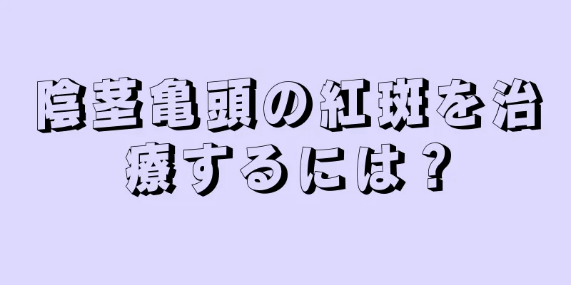 陰茎亀頭の紅斑を治療するには？