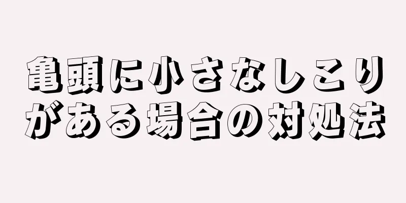 亀頭に小さなしこりがある場合の対処法