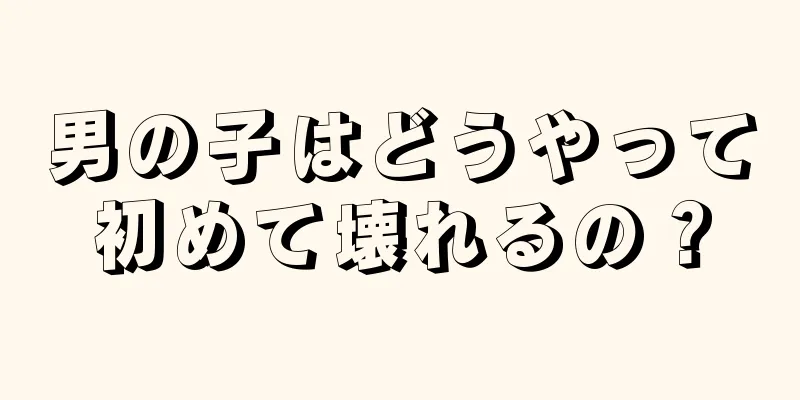 男の子はどうやって初めて壊れるの？