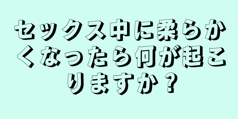 セックス中に柔らかくなったら何が起こりますか？