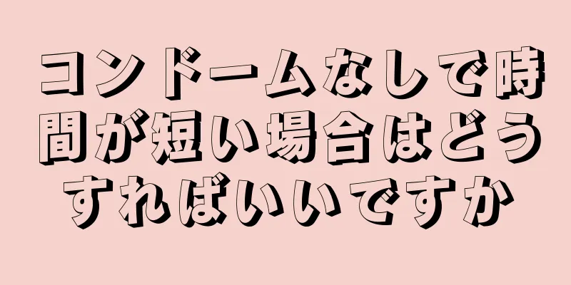 コンドームなしで時間が短い場合はどうすればいいですか