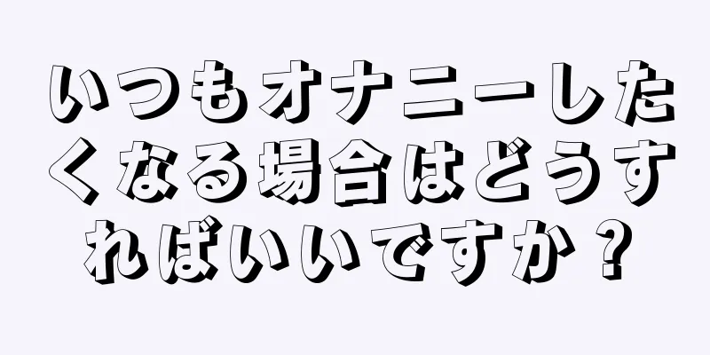 いつもオナニーしたくなる場合はどうすればいいですか？