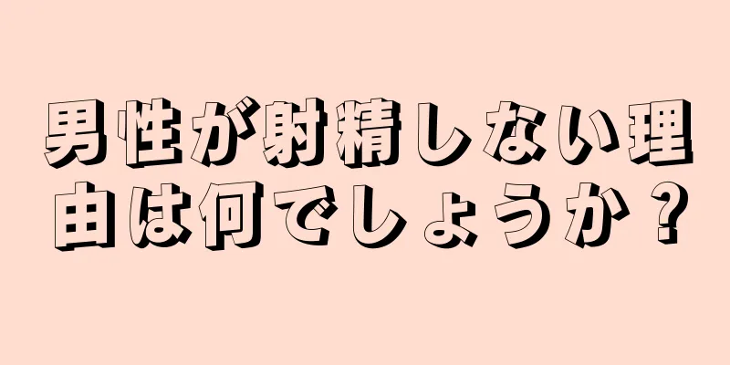 男性が射精しない理由は何でしょうか？