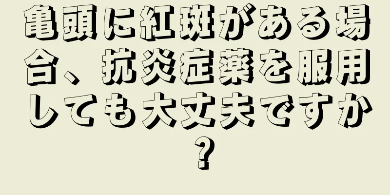 亀頭に紅斑がある場合、抗炎症薬を服用しても大丈夫ですか？