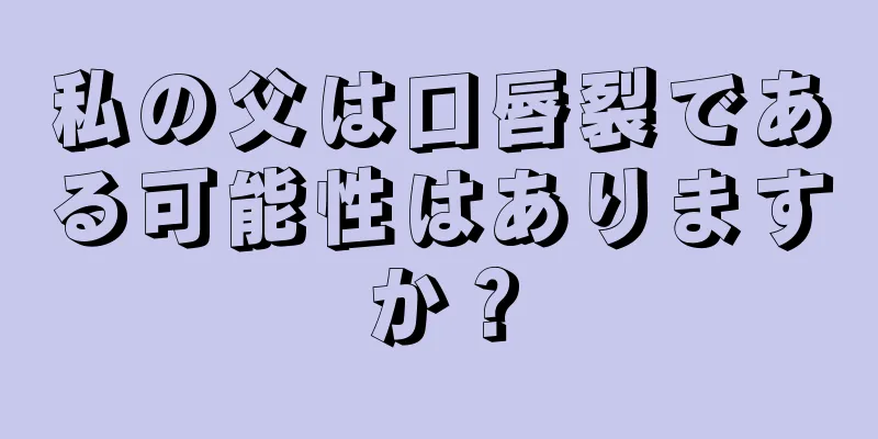 私の父は口唇裂である可能性はありますか？