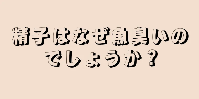 精子はなぜ魚臭いのでしょうか？