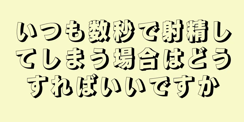 いつも数秒で射精してしまう場合はどうすればいいですか