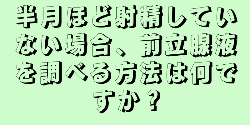半月ほど射精していない場合、前立腺液を調べる方法は何ですか？