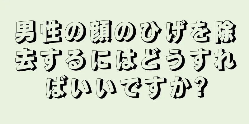 男性の顔のひげを除去するにはどうすればいいですか?