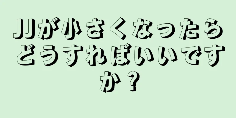 JJが小さくなったらどうすればいいですか？