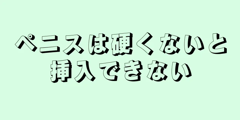 ペニスは硬くないと挿入できない