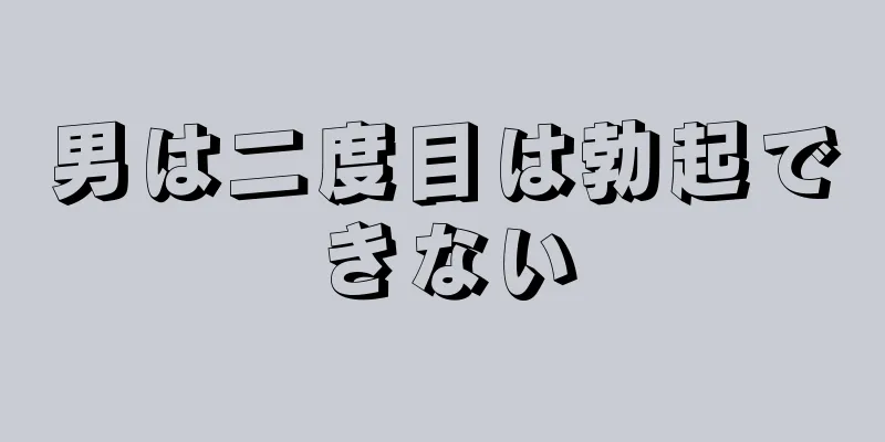 男は二度目は勃起できない