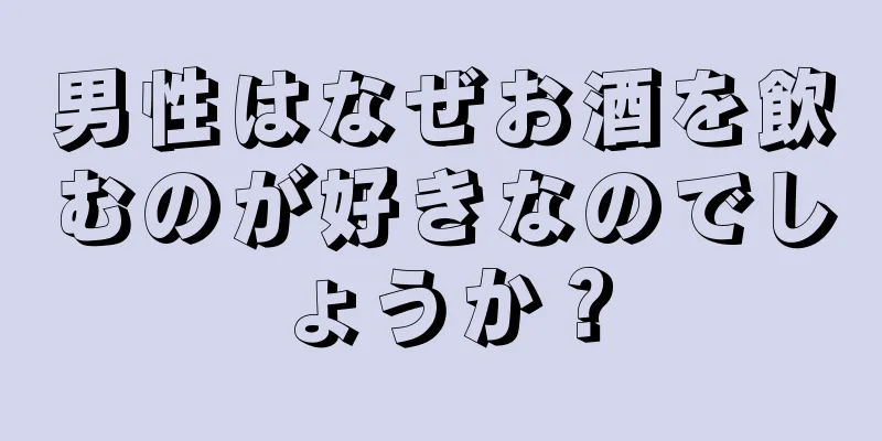 男性はなぜお酒を飲むのが好きなのでしょうか？