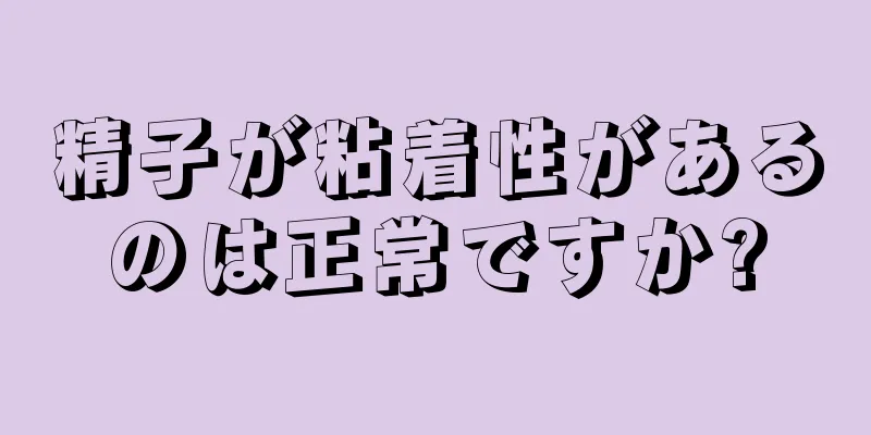 精子が粘着性があるのは正常ですか?