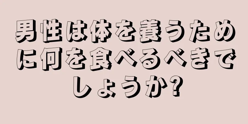 男性は体を養うために何を食べるべきでしょうか?